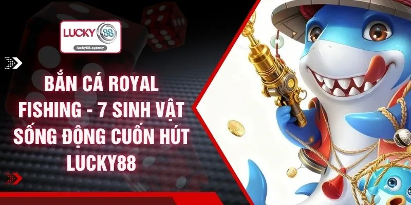 Bắn Cá Royal Fishing - 7 Sinh Vật Sống Động Cuốn Hút LUCKY88