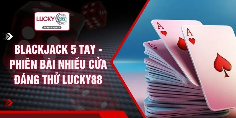 Blackjack 5 Tay - Phiên Bài Nhiều Cửa Đáng Thử LUCKY88