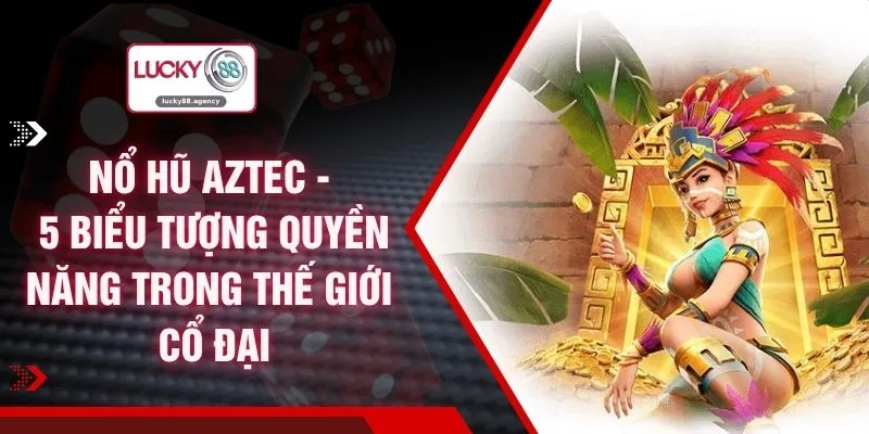 Nổ Hũ Aztec - 5 Biểu Tượng Quyền Năng Trong Thế Giới Cổ Đại